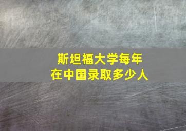 斯坦福大学每年在中国录取多少人