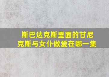 斯巴达克斯里面的甘尼克斯与女仆做爱在哪一集