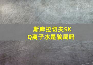 斯库拉切夫SKQ离子水是骗局吗