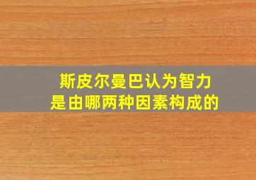 斯皮尔曼巴认为智力是由哪两种因素构成的