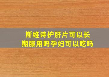 斯维诗护肝片可以长期服用吗孕妇可以吃吗