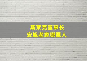 斯莱克董事长安旭老家哪里人