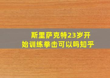 斯里萨克特23岁开始训练拳击可以吗知乎