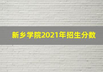 新乡学院2021年招生分数