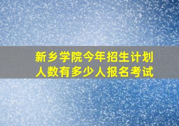 新乡学院今年招生计划人数有多少人报名考试