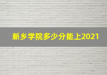 新乡学院多少分能上2021