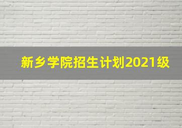 新乡学院招生计划2021级