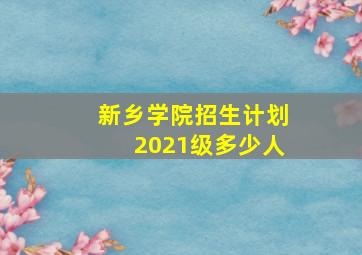 新乡学院招生计划2021级多少人