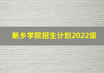 新乡学院招生计划2022级