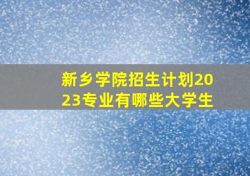 新乡学院招生计划2023专业有哪些大学生