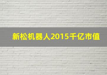 新松机器人2015千亿市值