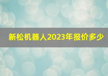 新松机器人2023年报价多少