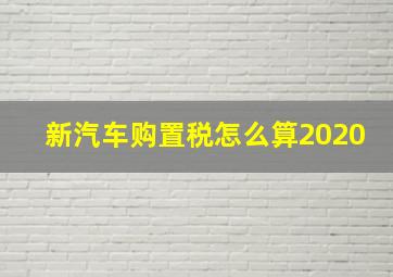 新汽车购置税怎么算2020