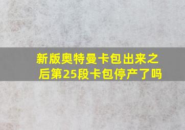 新版奥特曼卡包出来之后第25段卡包停产了吗