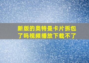 新版的奥特曼卡片拆包了吗视频播放下载不了