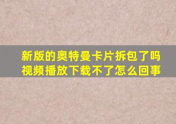 新版的奥特曼卡片拆包了吗视频播放下载不了怎么回事