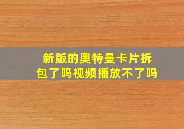 新版的奥特曼卡片拆包了吗视频播放不了吗