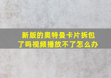 新版的奥特曼卡片拆包了吗视频播放不了怎么办