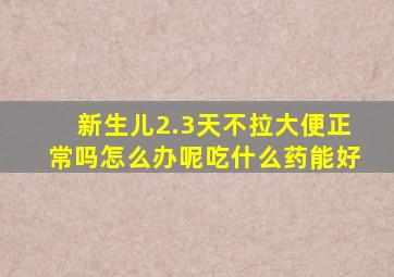 新生儿2.3天不拉大便正常吗怎么办呢吃什么药能好