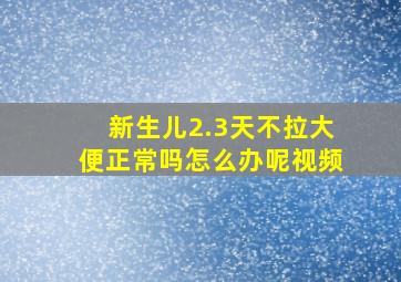 新生儿2.3天不拉大便正常吗怎么办呢视频