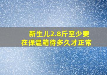 新生儿2.8斤至少要在保温箱待多久才正常