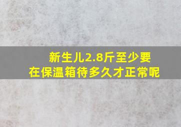 新生儿2.8斤至少要在保温箱待多久才正常呢