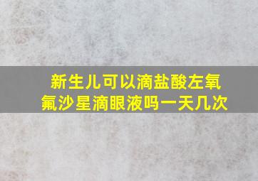 新生儿可以滴盐酸左氧氟沙星滴眼液吗一天几次