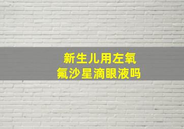 新生儿用左氧氟沙星滴眼液吗