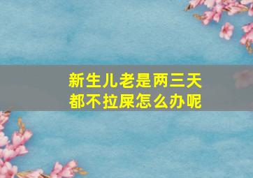 新生儿老是两三天都不拉屎怎么办呢