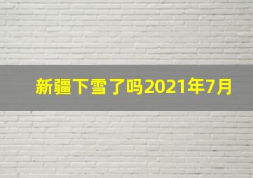 新疆下雪了吗2021年7月