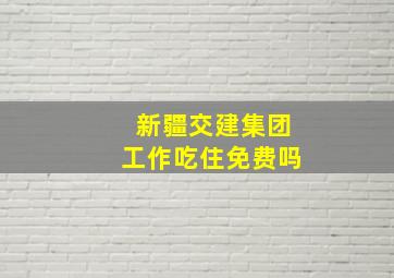 新疆交建集团工作吃住免费吗