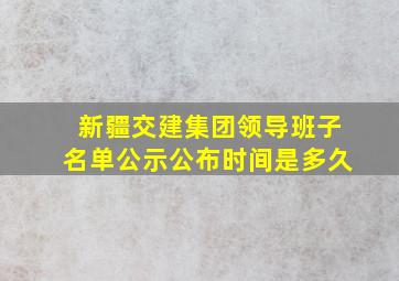 新疆交建集团领导班子名单公示公布时间是多久