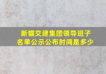 新疆交建集团领导班子名单公示公布时间是多少