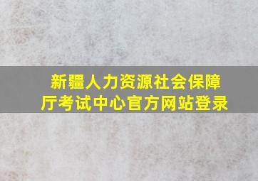 新疆人力资源社会保障厅考试中心官方网站登录