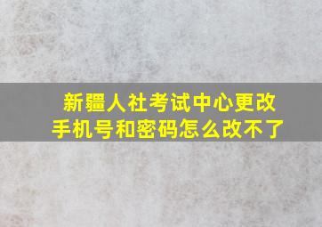 新疆人社考试中心更改手机号和密码怎么改不了