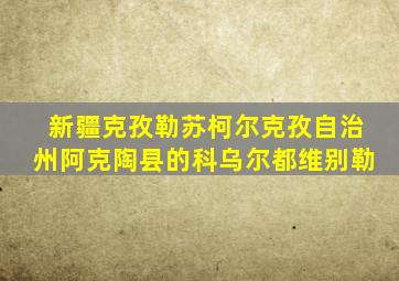 新疆克孜勒苏柯尔克孜自治州阿克陶县的科乌尔都维别勒