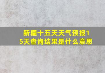 新疆十五天天气预报15天查询结果是什么意思