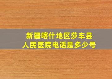 新疆喀什地区莎车县人民医院电话是多少号