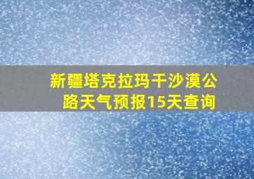 新疆塔克拉玛干沙漠公路天气预报15天查询