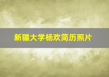 新疆大学杨欢简历照片