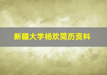 新疆大学杨欢简历资料