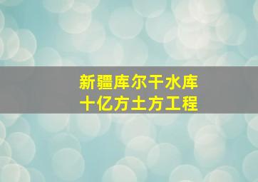 新疆库尔干水库十亿方土方工程