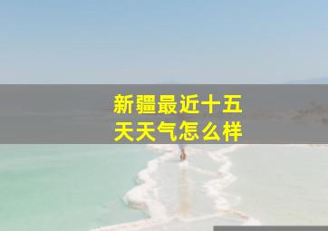 新疆最近十五天天气怎么样