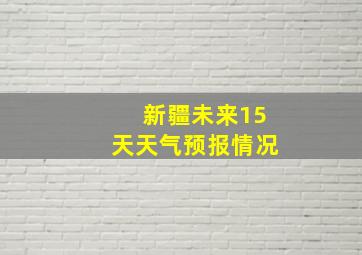 新疆未来15天天气预报情况