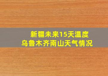 新疆未来15天温度乌鲁木齐南山天气情况