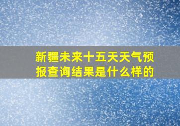 新疆未来十五天天气预报查询结果是什么样的