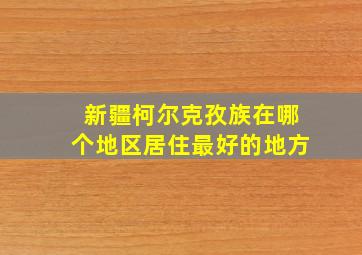 新疆柯尔克孜族在哪个地区居住最好的地方