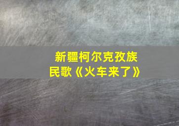 新疆柯尔克孜族民歌《火车来了》