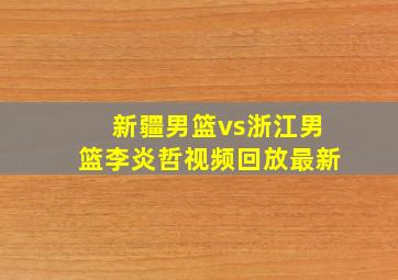 新疆男篮vs浙江男篮李炎哲视频回放最新