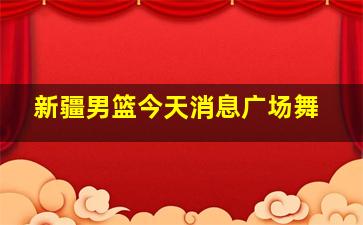 新疆男篮今天消息广场舞